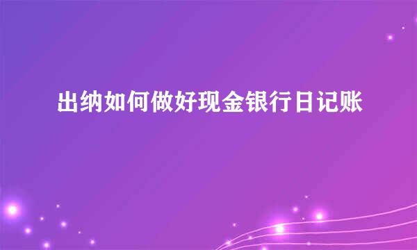出纳如何做好现金银行日记账
