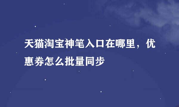 天猫淘宝神笔入口在哪里，优惠券怎么批量同步