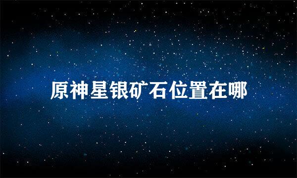 原神星银矿石位置在哪