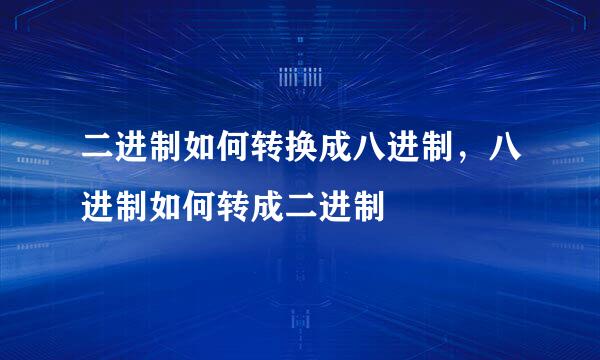 二进制如何转换成八进制，八进制如何转成二进制
