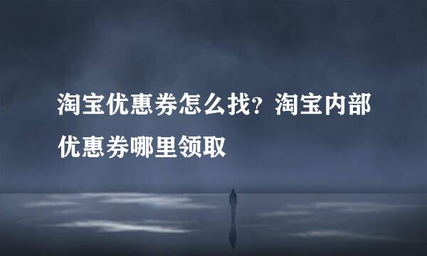 淘宝优惠券怎么找？淘宝内部优惠券哪里领取