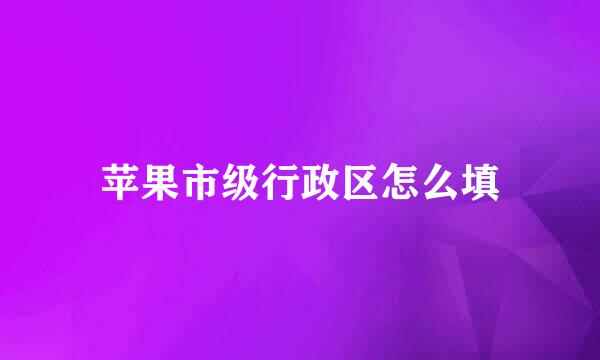 苹果市级行政区怎么填