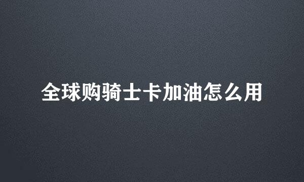 全球购骑士卡加油怎么用