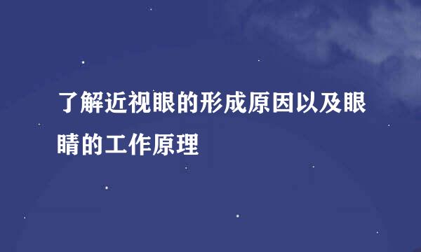 了解近视眼的形成原因以及眼睛的工作原理