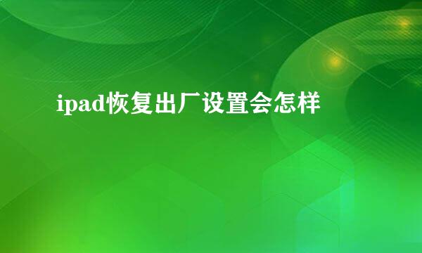 ipad恢复出厂设置会怎样