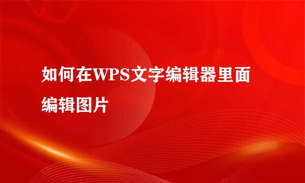 如何在WPS文字编辑器里面编辑图片