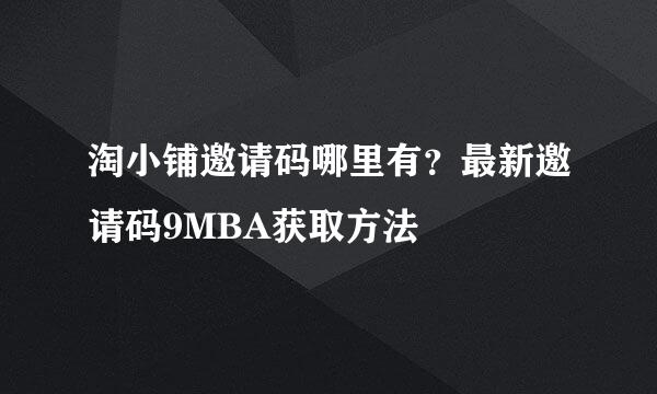 淘小铺邀请码哪里有？最新邀请码9MBA获取方法