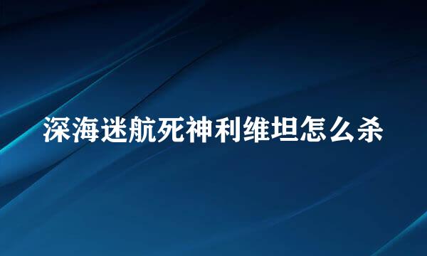 深海迷航死神利维坦怎么杀