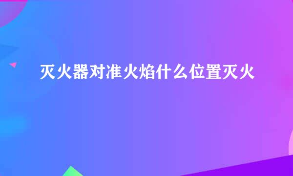 灭火器对准火焰什么位置灭火