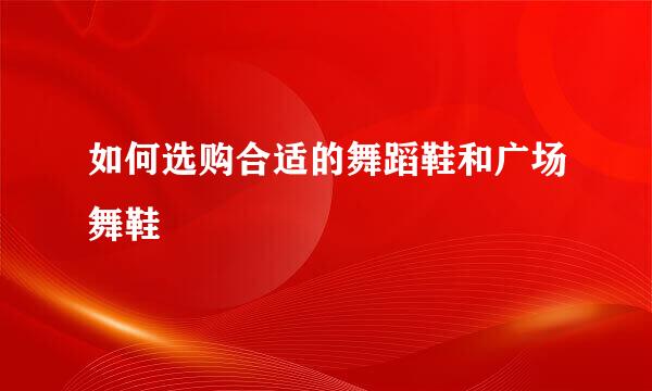 如何选购合适的舞蹈鞋和广场舞鞋