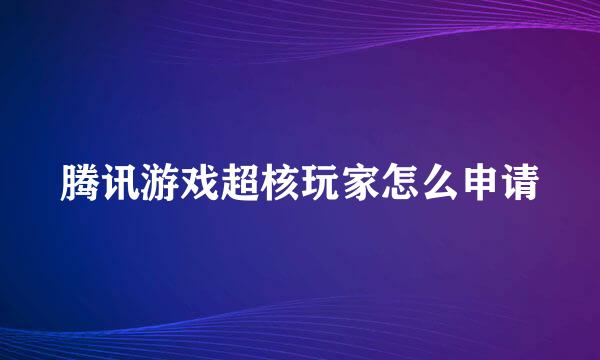 腾讯游戏超核玩家怎么申请