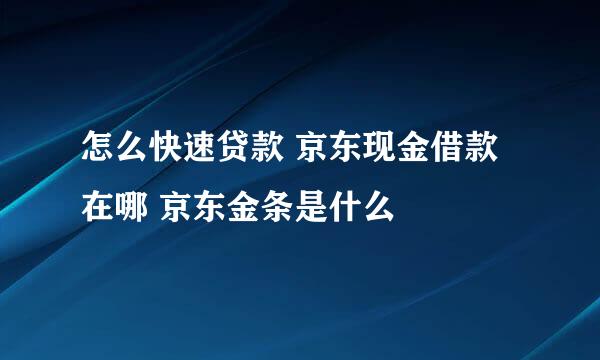 怎么快速贷款 京东现金借款在哪 京东金条是什么