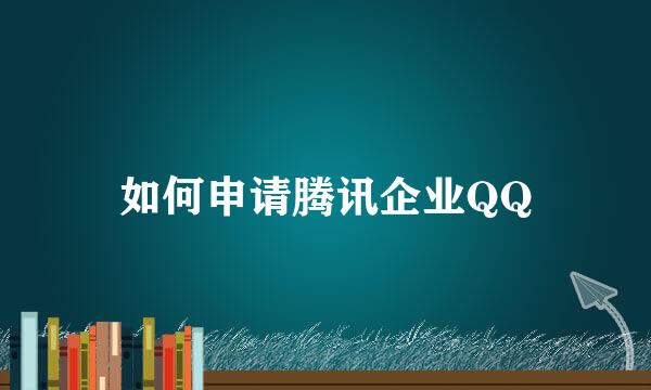 如何申请腾讯企业QQ