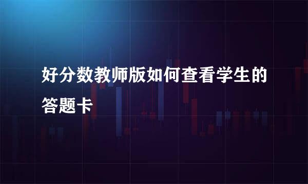 好分数教师版如何查看学生的答题卡