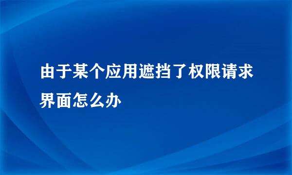 由于某个应用遮挡了权限请求界面怎么办