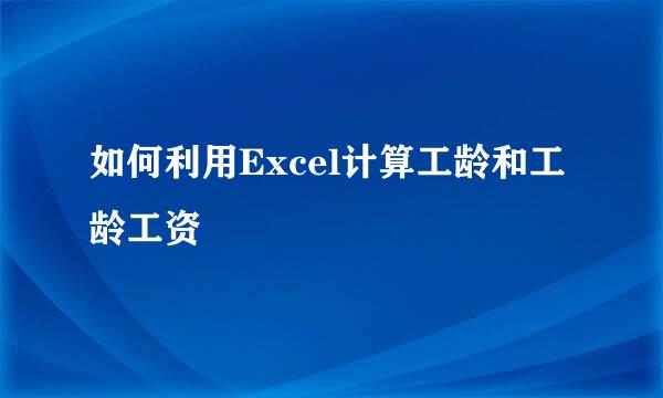 如何利用Excel计算工龄和工龄工资
