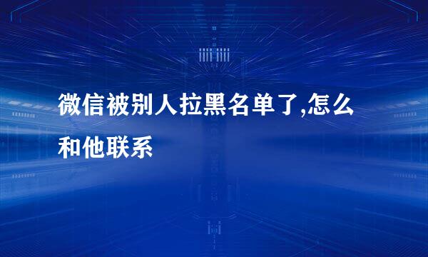 微信被别人拉黑名单了,怎么和他联系