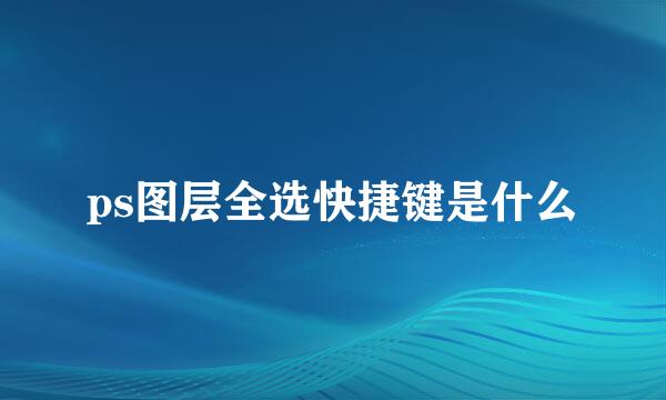 ps图层全选快捷键是什么
