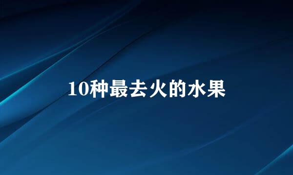 10种最去火的水果