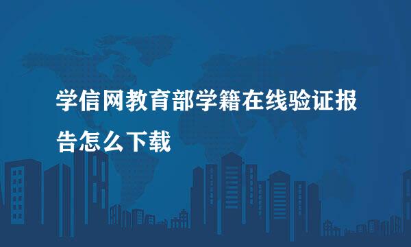 学信网教育部学籍在线验证报告怎么下载