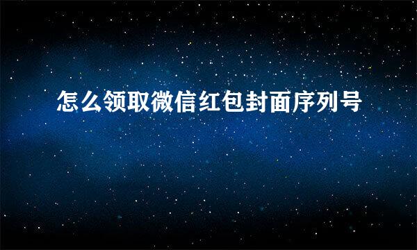 怎么领取微信红包封面序列号
