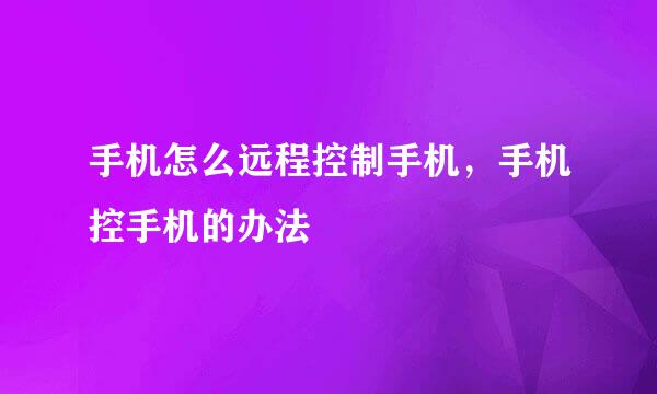 手机怎么远程控制手机，手机控手机的办法