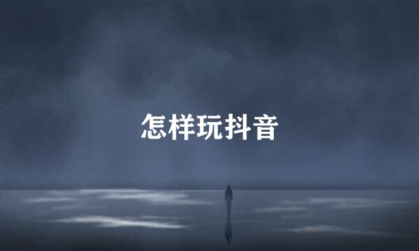 怎样玩抖音