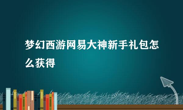 梦幻西游网易大神新手礼包怎么获得