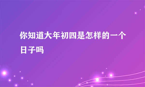 你知道大年初四是怎样的一个日子吗
