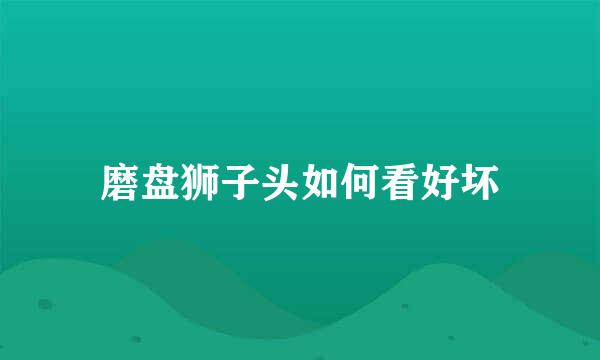 磨盘狮子头如何看好坏