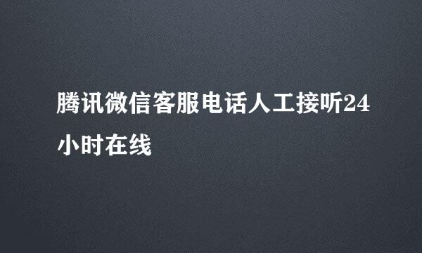 腾讯微信客服电话人工接听24小时在线