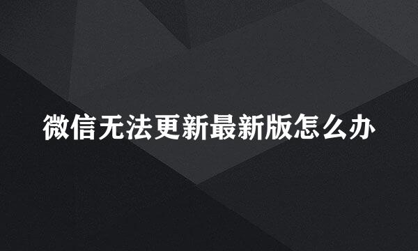 微信无法更新最新版怎么办