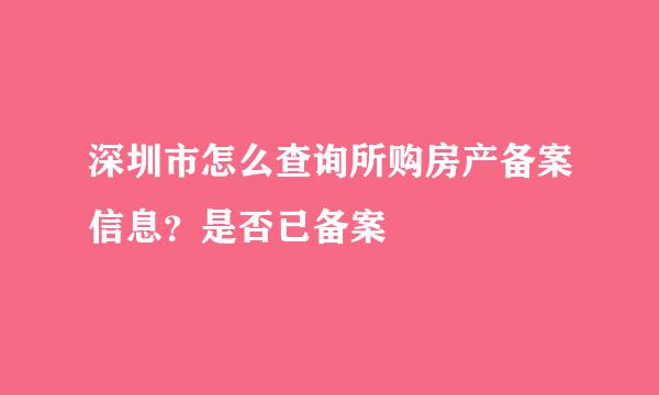 深圳市怎么查询所购房产备案信息？是否已备案