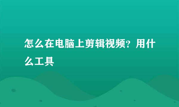怎么在电脑上剪辑视频？用什么工具