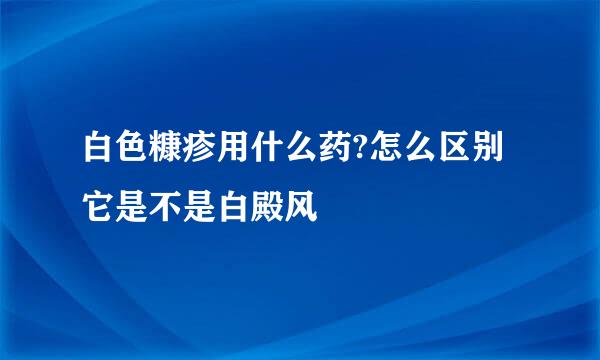 白色糠疹用什么药?怎么区别它是不是白殿风