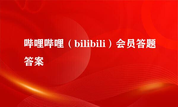 哔哩哔哩（bilibili）会员答题答案