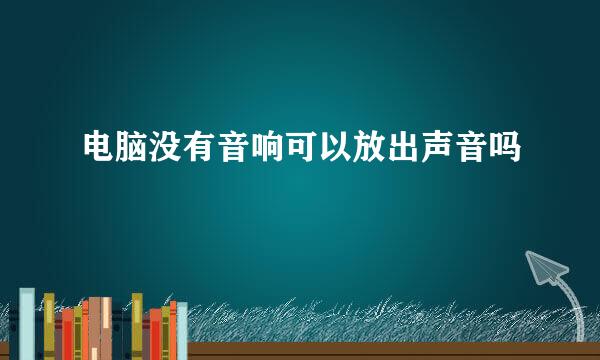 电脑没有音响可以放出声音吗
