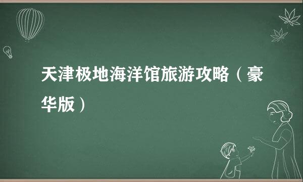 天津极地海洋馆旅游攻略（豪华版）