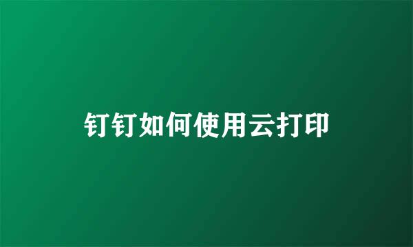 钉钉如何使用云打印