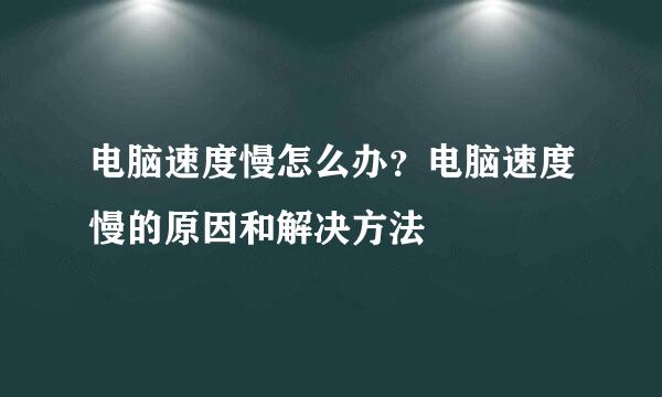 电脑速度慢怎么办？电脑速度慢的原因和解决方法