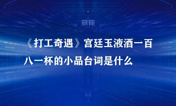 《打工奇遇》宫廷玉液酒一百八一杯的小品台词是什么