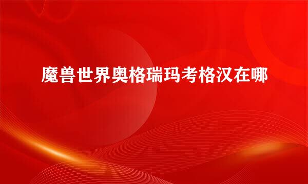 魔兽世界奥格瑞玛考格汉在哪