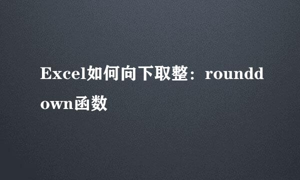 Excel如何向下取整：rounddown函数