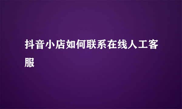 抖音小店如何联系在线人工客服