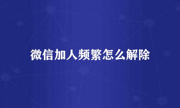 微信加人频繁怎么解除