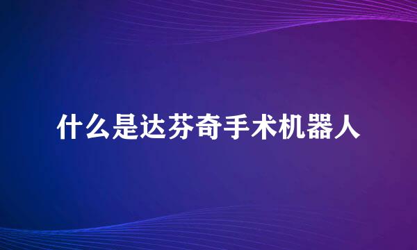 什么是达芬奇手术机器人