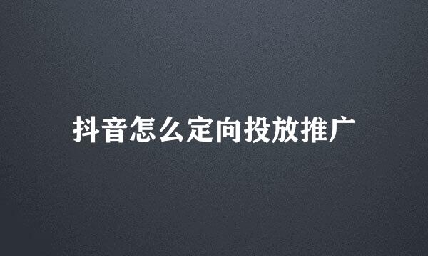 抖音怎么定向投放推广