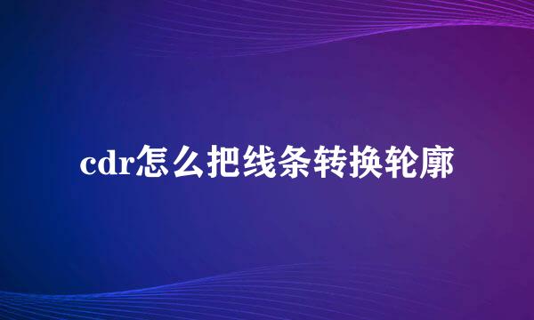 cdr怎么把线条转换轮廓