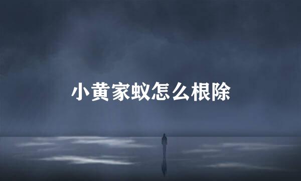 小黄家蚁怎么根除