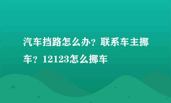 汽车挡路怎么办？联系车主挪车？12123怎么挪车